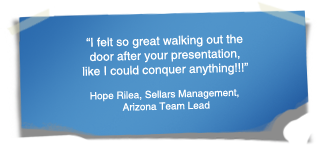 "“I felt so great walking out the door after your presentation, like I could conquer anything!!!" - Hope Rilea, Sellars Management, Arizona Team Lead