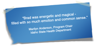 "Brad was energetic and magical - filled with so much emotion and common sense." - Marilyn Anderson, Program Chair	Idaho State Health Department