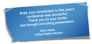 "Brad, your contribution to this year’s conference was wonderful.  Thank you for your terrific and thought provoking presentation." - Orrin Hatch, United States Senator
